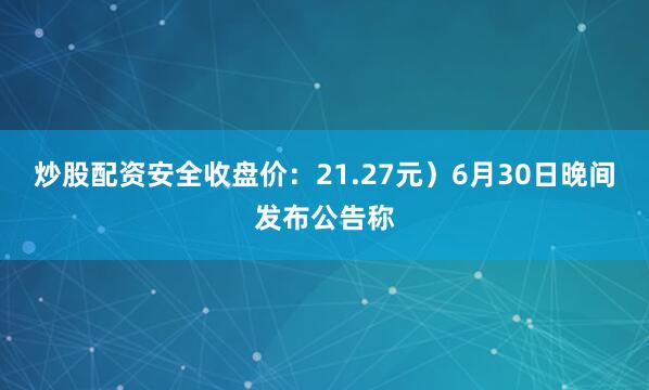 炒股配资安全收盘价：21.27元）6月30日晚间发布公告称