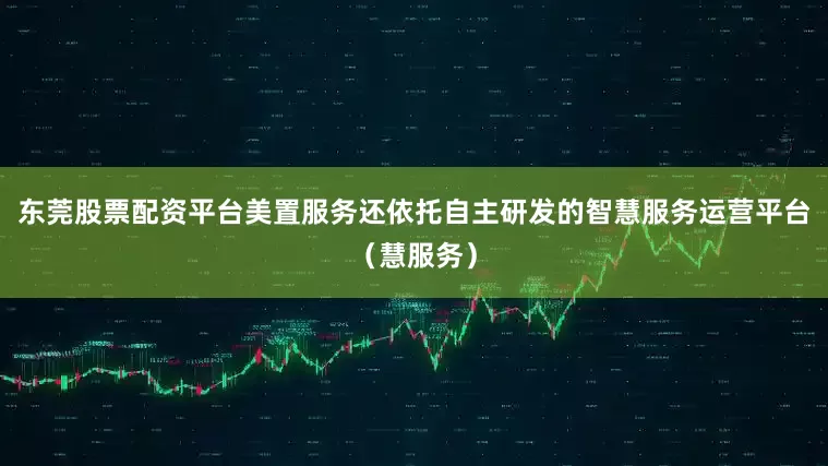 东莞股票配资平台美置服务还依托自主研发的智慧服务运营平台（慧服务）