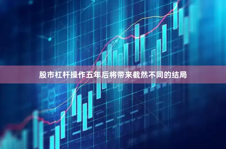 股市杠杆操作五年后将带来截然不同的结局
