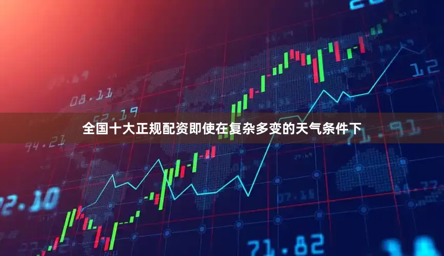 全国十大正规配资即使在复杂多变的天气条件下