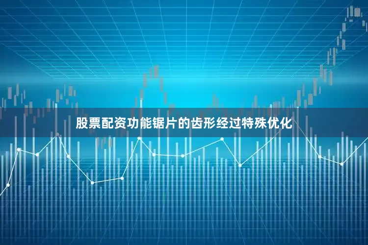 股票配资功能锯片的齿形经过特殊优化