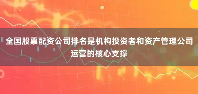 全国股票配资公司排名是机构投资者和资产管理公司运营的核心支撑