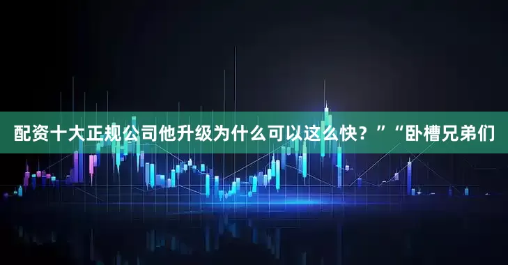 配资十大正规公司他升级为什么可以这么快？”“卧槽兄弟们