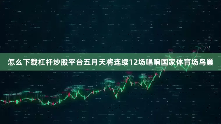 怎么下载杠杆炒股平台五月天将连续12场唱响国家体育场鸟巢