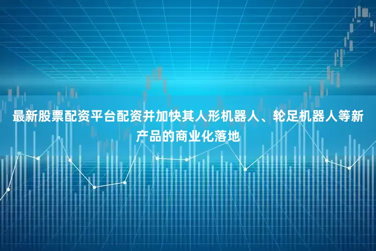 最新股票配资平台配资并加快其人形机器人、轮足机器人等新产品的商业化落地