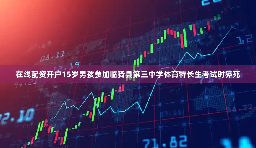 在线配资开户15岁男孩参加临猗县第三中学体育特长生考试时猝死