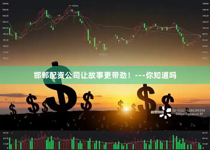 邯郸配资公司让故事更带劲！---你知道吗
