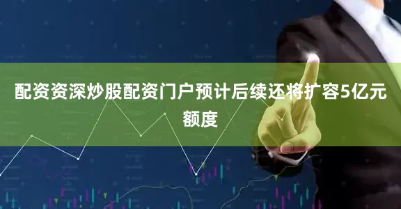 配资资深炒股配资门户预计后续还将扩容5亿元额度