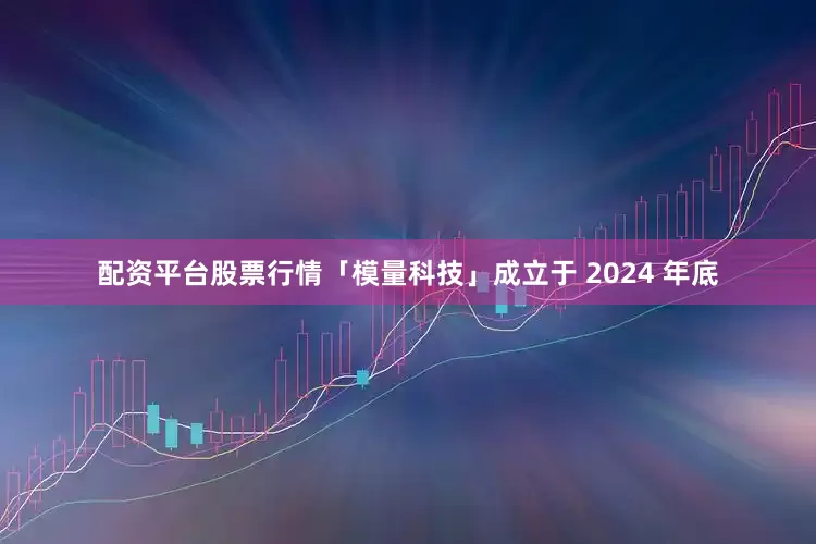 配资平台股票行情「模量科技」成立于 2024 年底