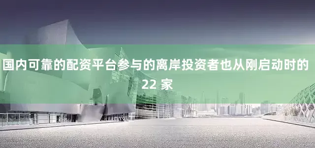 国内可靠的配资平台参与的离岸投资者也从刚启动时的 22 家
