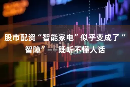 股市配资“智能家电”似乎变成了“智障”——既听不懂人话