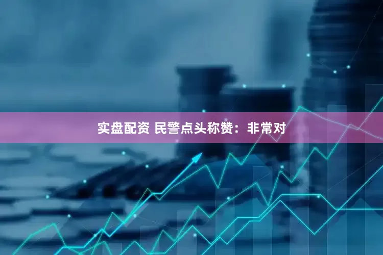 实盘配资 民警点头称赞：非常对