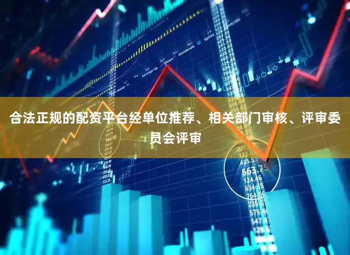 合法正规的配资平台经单位推荐、相关部门审核、评审委员会评审