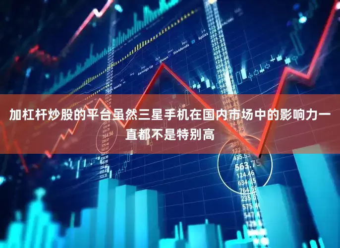 加杠杆炒股的平台虽然三星手机在国内市场中的影响力一直都不是特别高