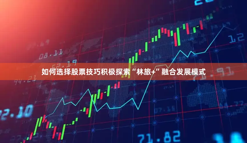 如何选择股票技巧积极探索“林旅+”融合发展模式