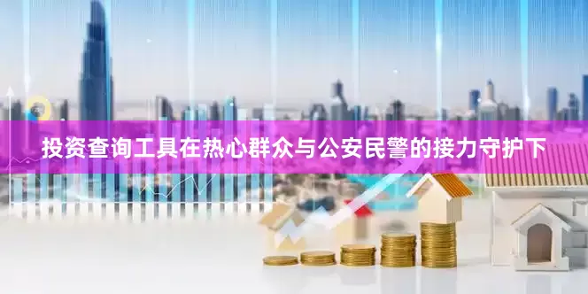 投资查询工具在热心群众与公安民警的接力守护下