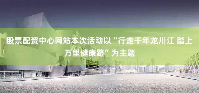 股票配资中心网站本次活动以“行走千年龙川江 踏上万里健康路”为主题