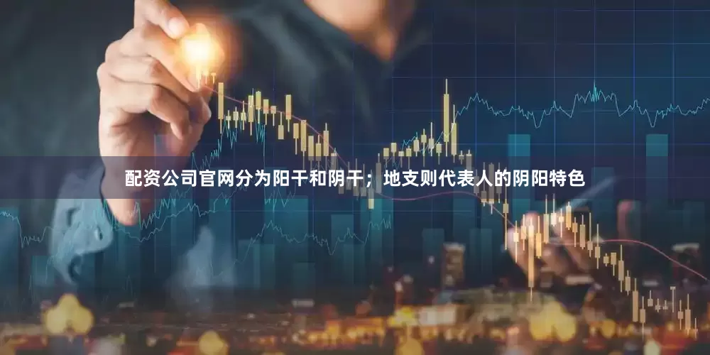 配资公司官网分为阳干和阴干；地支则代表人的阴阳特色