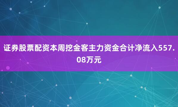证券股票配资本周挖金客主力资金合计净流入557.08万元