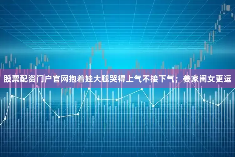 股票配资门户官网抱着娃大腿哭得上气不接下气；姜家闺女更逗