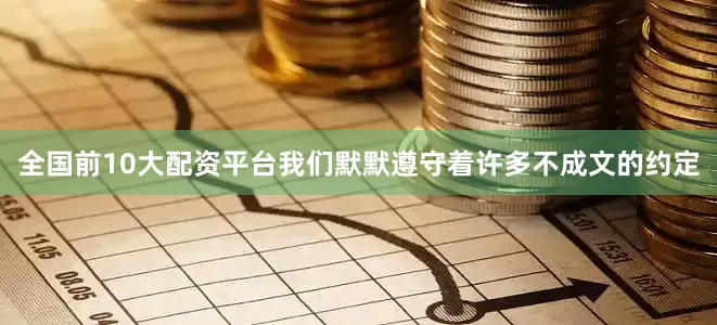 全国前10大配资平台我们默默遵守着许多不成文的约定