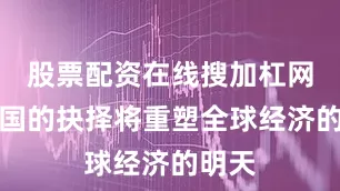 股票配资在线搜加杠网两大国的抉择将重塑全球经济的明天