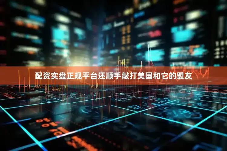 配资实盘正规平台还顺手敲打美国和它的盟友