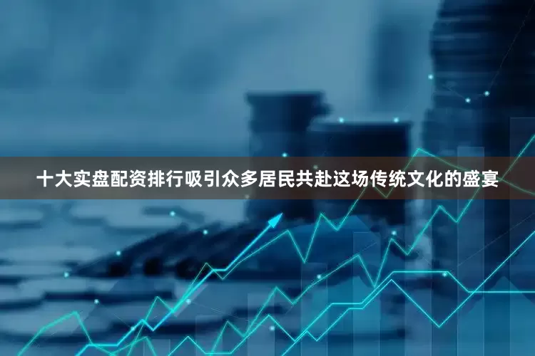 十大实盘配资排行吸引众多居民共赴这场传统文化的盛宴