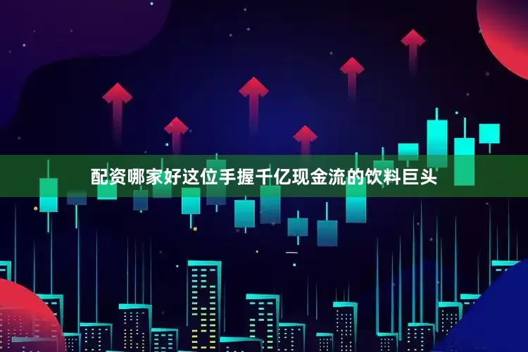 配资哪家好这位手握千亿现金流的饮料巨头