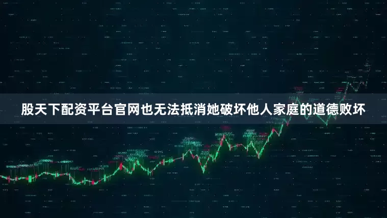 股天下配资平台官网也无法抵消她破坏他人家庭的道德败坏