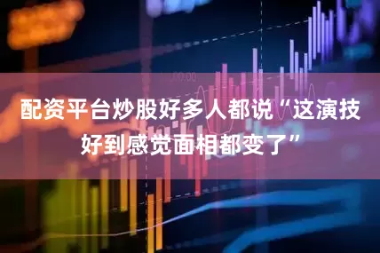配资平台炒股好多人都说“这演技好到感觉面相都变了”