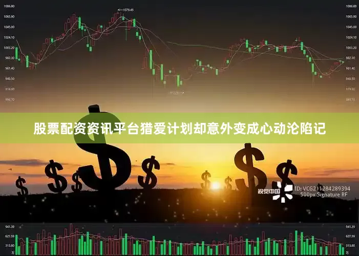 股票配资资讯平台猎爱计划却意外变成心动沦陷记