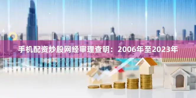 手机配资炒股网经审理查明：2006年至2023年