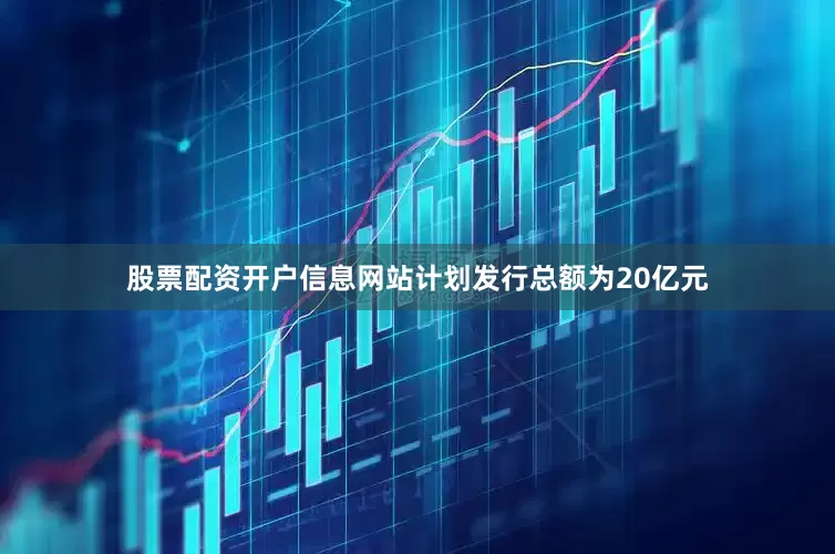 股票配资开户信息网站计划发行总额为20亿元