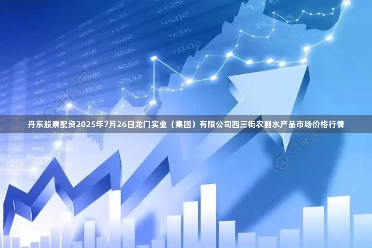 丹东股票配资2025年7月26日龙门实业(集团)有限公司西三街农副水产品市场价格行情