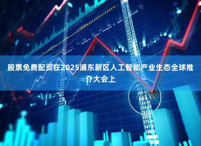股票免费配资在2025浦东新区人工智能产业生态全球推介大会上