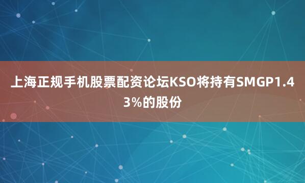 上海正规手机股票配资论坛KSO将持有SMGP1.43%的股份