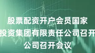 股票配资开户会员国家能源投资集团有限责任公司召开会议