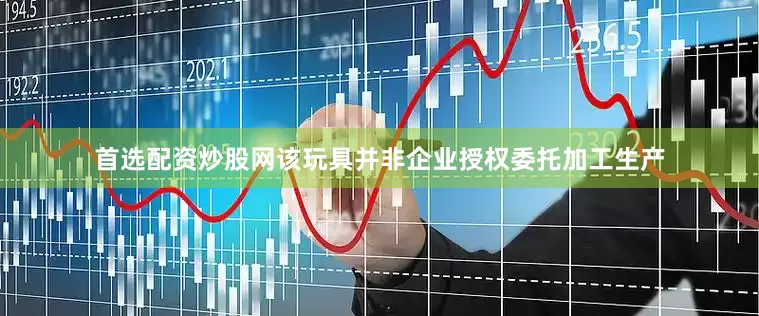 首选配资炒股网该玩具并非企业授权委托加工生产