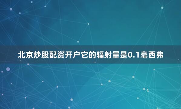 北京炒股配资开户它的辐射量是0.1毫西弗