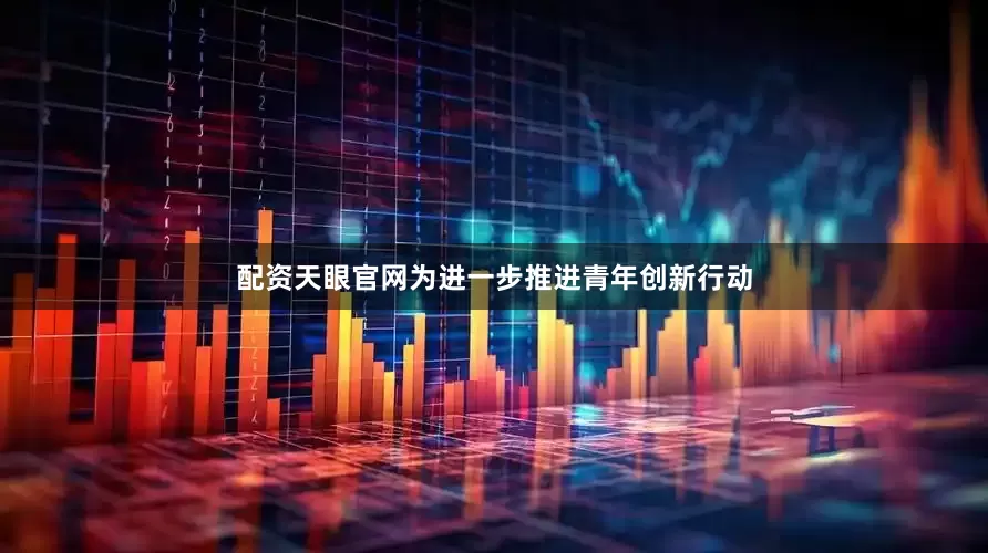 配资天眼官网为进一步推进青年创新行动