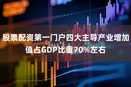 股票配资第一门户四大主导产业增加值占GDP比重70%左右