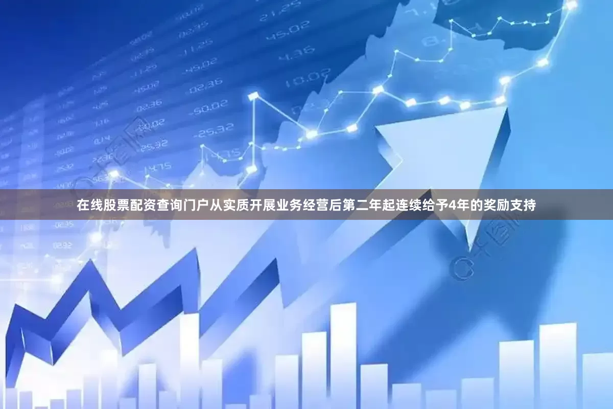 在线股票配资查询门户从实质开展业务经营后第二年起连续给予4年的奖励支持