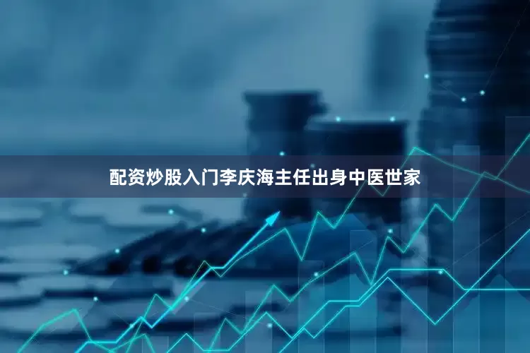 配资炒股入门李庆海主任出身中医世家