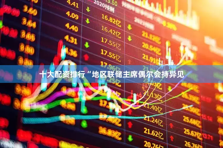 十大配资排行“地区联储主席偶尔会持异见