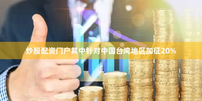炒股配资门户其中针对中国台湾地区加征20%