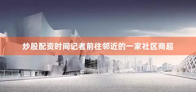 炒股配资时间记者前往邻近的一家社区商超