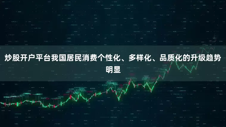炒股开户平台我国居民消费个性化、多样化、品质化的升级趋势明显