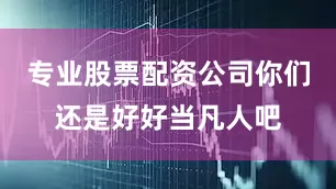 专业股票配资公司你们还是好好当凡人吧