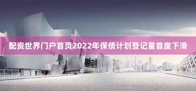 配资世界门户首页2022年保债计划登记量首度下滑